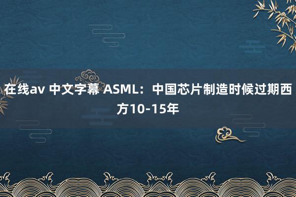 在线av 中文字幕 ASML：中国芯片制造时候过期西方10-15年