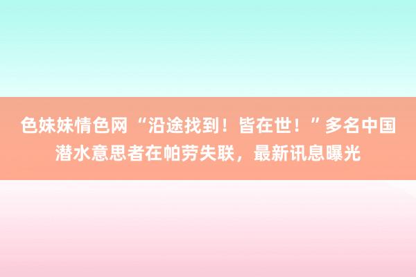 色妹妹情色网 “沿途找到！皆在世！”多名中国潜水意思者在帕劳失联，最新讯息曝光