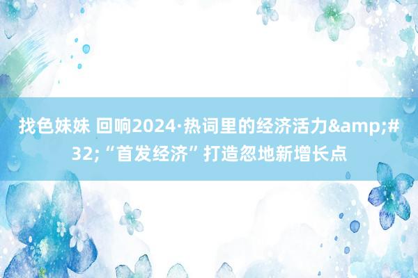 找色妹妹 回响2024·热词里的经济活力&#32;“首发经济”打造忽地新增长点