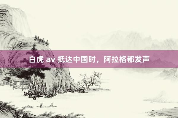 白虎 av 抵达中国时，阿拉格都发声