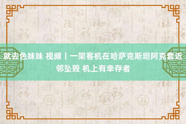 就去色妹妹 视频丨一架客机在哈萨克斯坦阿克套近邻坠毁 机上有幸存者