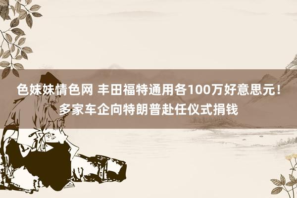 色妹妹情色网 丰田福特通用各100万好意思元！多家车企向特朗普赴任仪式捐钱