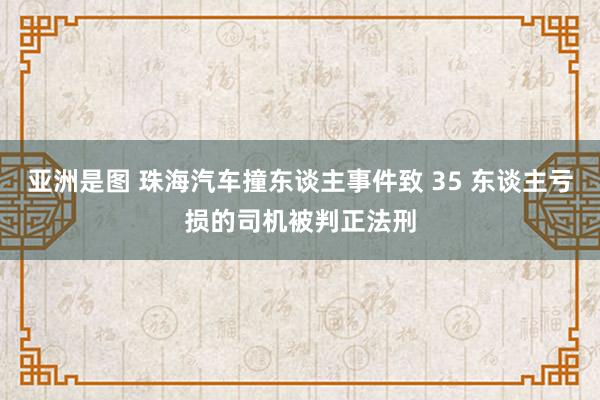 亚洲是图 珠海汽车撞东谈主事件致 35 东谈主亏损的司机被判正法刑