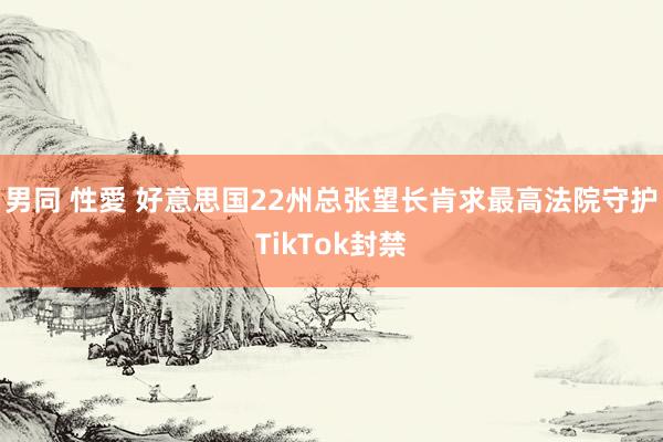 男同 性愛 好意思国22州总张望长肯求最高法院守护TikTok封禁