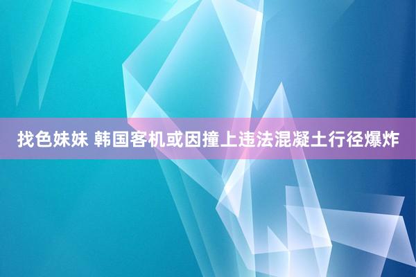 找色妹妹 韩国客机或因撞上违法混凝土行径爆炸