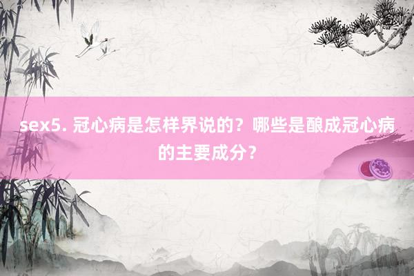 sex5. 冠心病是怎样界说的？哪些是酿成冠心病的主要成分？