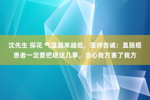 沈先生 探花 气温越来越低，医师告诫：直肠癌患者一定要把稳这几事，当心我方害了我方