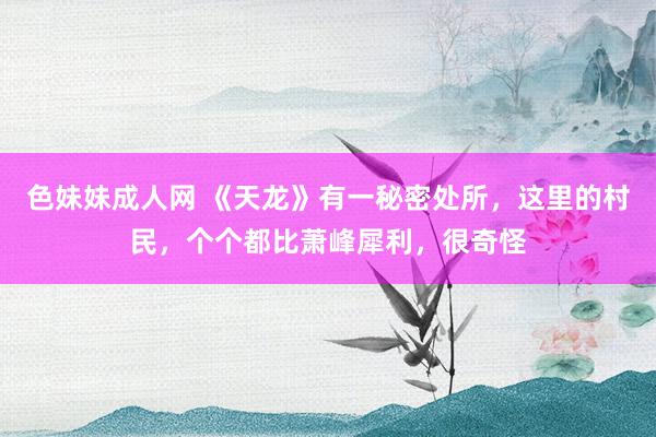 色妹妹成人网 《天龙》有一秘密处所，这里的村民，个个都比萧峰犀利，很奇怪