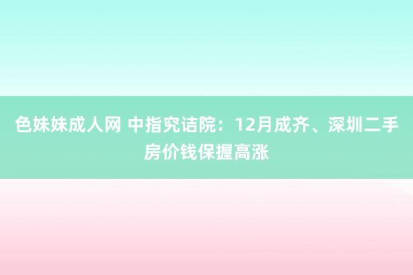 色妹妹成人网 中指究诘院：12月成齐、深圳二手房价钱保握高涨