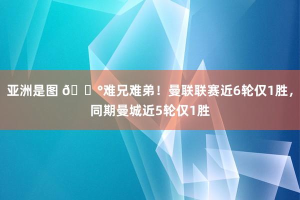 亚洲是图 😰难兄难弟！曼联联赛近6轮仅1胜，同期曼城近5轮仅1胜