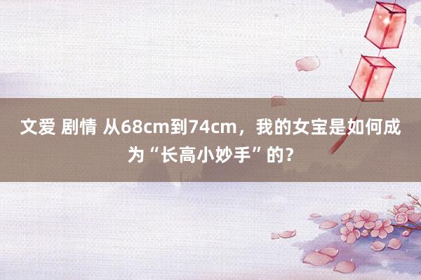 文爱 剧情 从68cm到74cm，我的女宝是如何成为“长高小妙手”的？