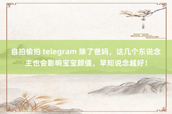 自拍偷拍 telegram 除了爸妈，这几个东说念主也会影响宝宝颜值，早知说念越好！