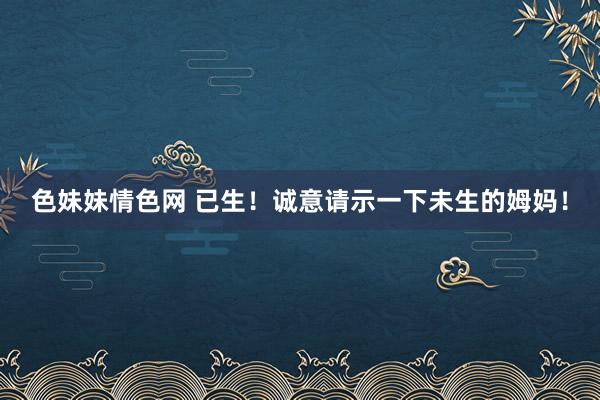 色妹妹情色网 已生！诚意请示一下未生的姆妈！