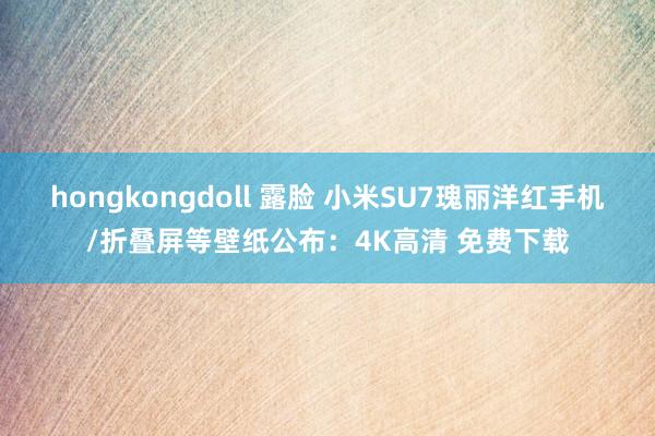 hongkongdoll 露脸 小米SU7瑰丽洋红手机/折叠屏等壁纸公布：4K高清 免费下载