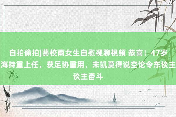 自拍偷拍]藝校兩女生自慰裸聊視頻 恭喜！47岁孙继海持重上任，获足协重用，宋凯莫得说空论令东谈主奋斗