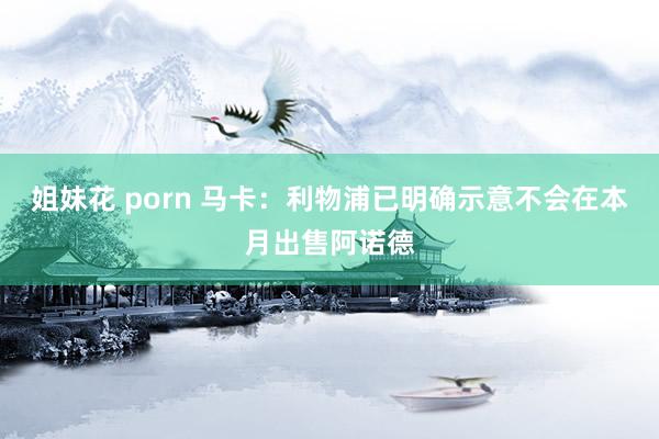 姐妹花 porn 马卡：利物浦已明确示意不会在本月出售阿诺德