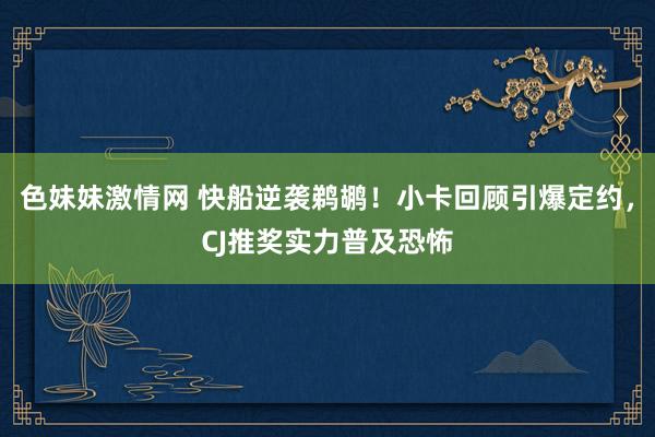 色妹妹激情网 快船逆袭鹈鹕！小卡回顾引爆定约，CJ推奖实力普及恐怖