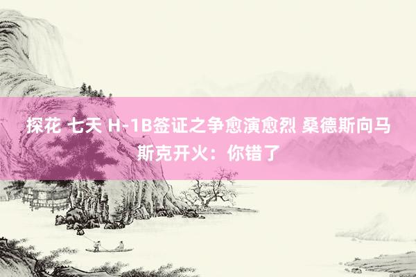 探花 七天 H-1B签证之争愈演愈烈 桑德斯向马斯克开火：你错了