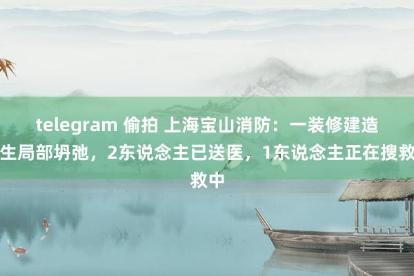 telegram 偷拍 上海宝山消防：一装修建造发生局部坍弛，2东说念主已送医，1东说念主正在搜救中