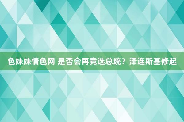 色妹妹情色网 是否会再竞选总统？泽连斯基修起