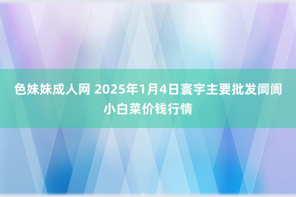 色妹妹成人网 2025年1月4日寰宇主要批发阛阓小白菜价钱行情