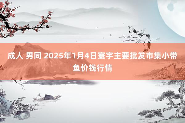 成人 男同 2025年1月4日寰宇主要批发市集小带鱼价钱行情