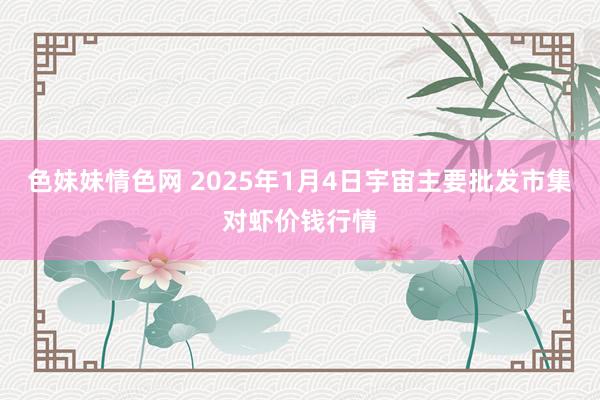 色妹妹情色网 2025年1月4日宇宙主要批发市集对虾价钱行情