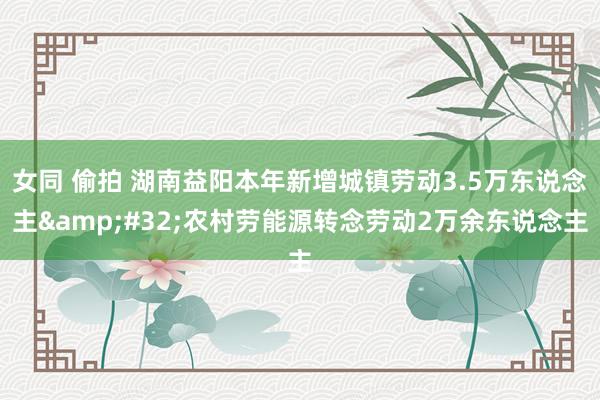 女同 偷拍 湖南益阳本年新增城镇劳动3.5万东说念主&#32;农村劳能源转念劳动2万余东说念