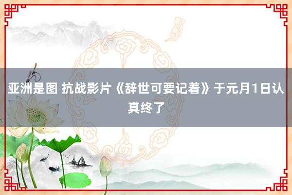 亚洲是图 抗战影片《辞世可要记着》于元月1日认真终了