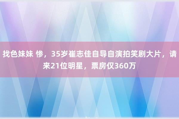 找色妹妹 惨，35岁崔志佳自导自演拍笑剧大片，请来21位明星，票房仅360万