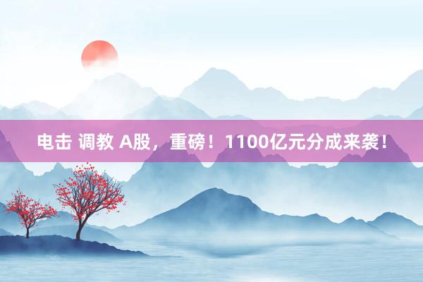 电击 调教 A股，重磅！1100亿元分成来袭！