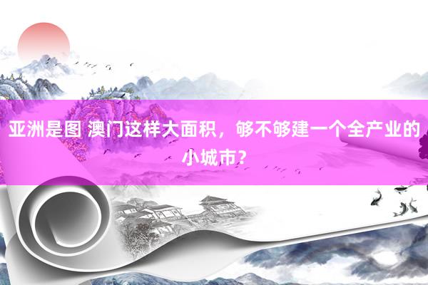 亚洲是图 澳门这样大面积，够不够建一个全产业的小城市？