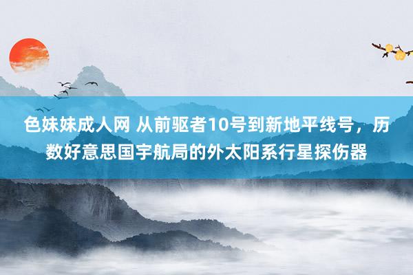 色妹妹成人网 从前驱者10号到新地平线号，历数好意思国宇航局的外太阳系行星探伤器