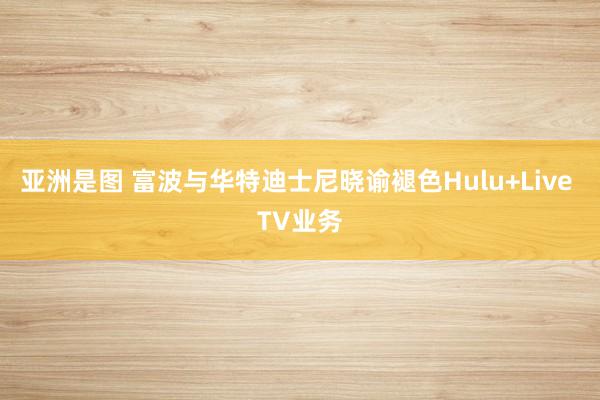 亚洲是图 富波与华特迪士尼晓谕褪色Hulu+Live TV业务