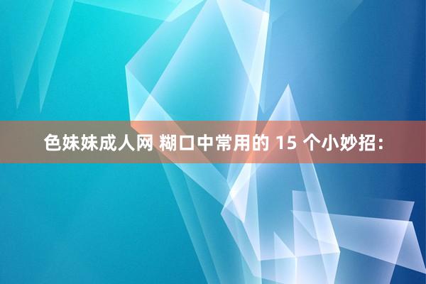 色妹妹成人网 糊口中常用的 15 个小妙招：