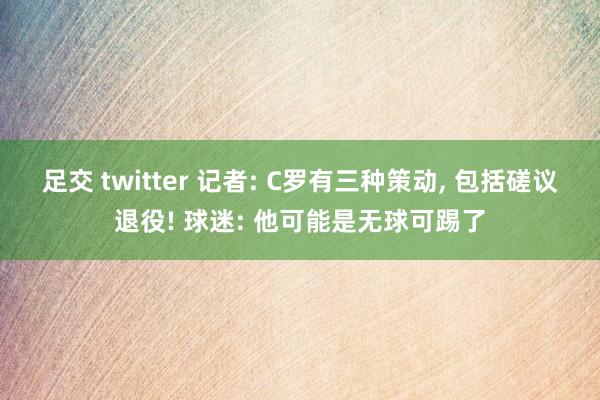 足交 twitter 记者: C罗有三种策动, 包括磋议退役! 球迷: 他可能是无球可踢了