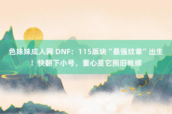 色妹妹成人网 DNF：115版块“最强纹章”出生！快翻下小号，重心是它照旧帐绑