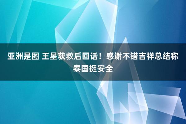 亚洲是图 王星获救后回话！感谢不错吉祥总结称泰国挺安全