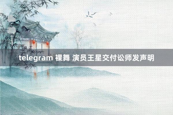 telegram 裸舞 演员王星交付讼师发声明