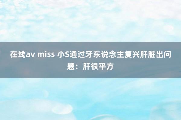 在线av miss 小S通过牙东说念主复兴肝脏出问题：肝很平方