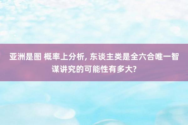 亚洲是图 概率上分析, 东谈主类是全六合唯一智谋讲究的可能性有多大?