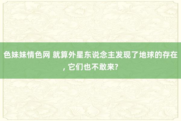 色妹妹情色网 就算外星东说念主发现了地球的存在, 它们也不敢来?