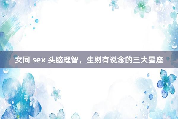 女同 sex 头脑理智，生财有说念的三大星座