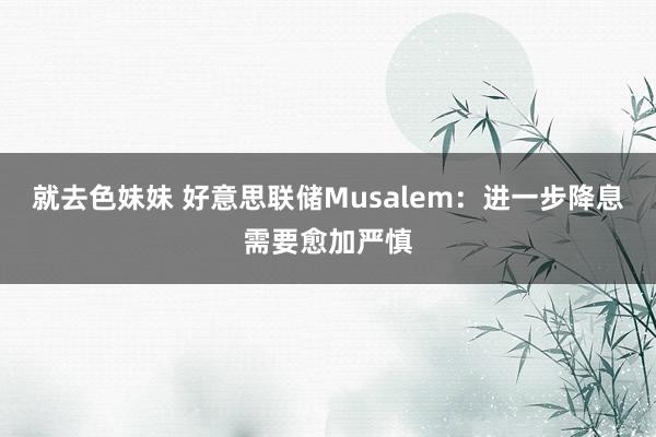 就去色妹妹 好意思联储Musalem：进一步降息需要愈加严慎