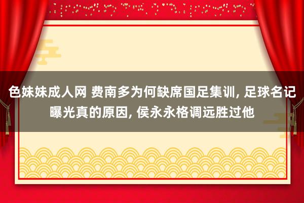 色妹妹成人网 费南多为何缺席国足集训, 足球名记曝光真的原因, 侯永永格调远胜过他