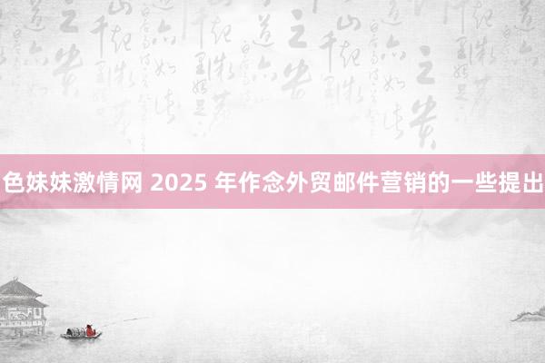 色妹妹激情网 2025 年作念外贸邮件营销的一些提出