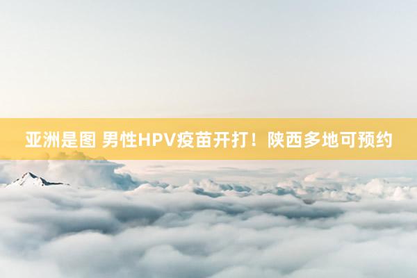 亚洲是图 男性HPV疫苗开打！陕西多地可预约