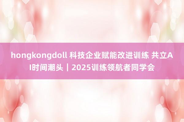 hongkongdoll 科技企业赋能改进训练 共立AI时间潮头｜2025训练领航者同学会