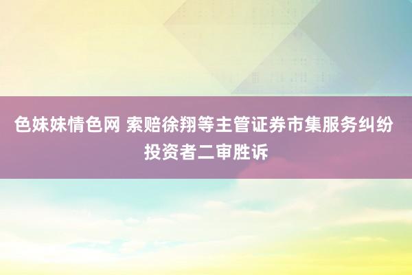 色妹妹情色网 索赔徐翔等主管证券市集服务纠纷 投资者二审胜诉