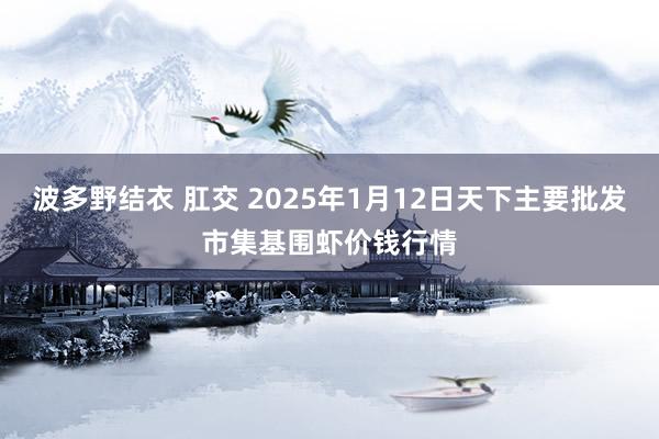 波多野结衣 肛交 2025年1月12日天下主要批发市集基围虾价钱行情